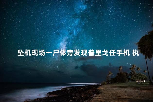 坠机现场一尸体旁发现普里戈任手机 执行任务时坠毁